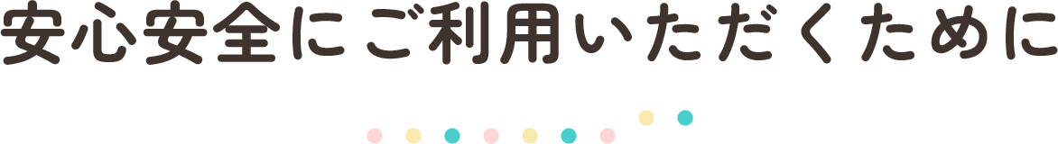 安心安全にご利用いただくために